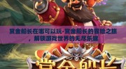 赏金船长在哪可以玩-赏金船长的冒险之旅，解锁游戏世界的无尽乐趣