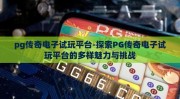 pg传奇电子试玩平台-探索PG传奇电子试玩平台的多样魅力与挑战