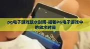 pg电子游戏放水时间-揭秘PG电子游戏中的放水时间