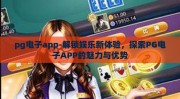 pg电子app-解锁娱乐新体验，探索PG电子APP的魅力与优势