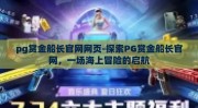 pg赏金船长官网网页-探索PG赏金船长官网，一场海上冒险的启航