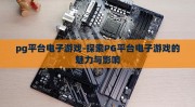 pg平台电子游戏-探索PG平台电子游戏的魅力与影响