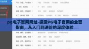 pg电子官网网址-探索PG电子官网的全面指南，从入门到进阶的深度体验