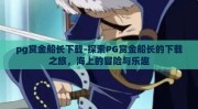 pg赏金船长下载-探索PG赏金船长的下载之旅，海上的冒险与乐趣