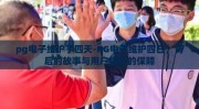 pg电子维护了四天-PG电子维护四日，背后的故事与用户体验的保障