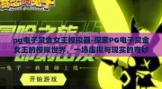 pg电子赏金女王模拟器-探索PG电子赏金女王的模拟世界，一场虚拟与现实的奇妙交融