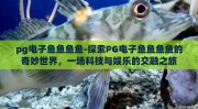 pg电子鱼鱼鱼鱼-探索PG电子鱼鱼鱼鱼的奇妙世界，一场科技与娱乐的交融之旅