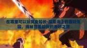在哪里可以玩赏金船长-探索海上的冒险乐园，揭秘赏金船长的奇妙之旅
