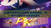 pg电子注册送38元游戏-畅游新体验，PG电子注册即享38元游戏豪礼