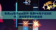 免费pg电子试玩软件-免费PG电子试玩软件，游戏爱好者的新选择