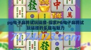 pg电子麻将试玩链接-探索PG电子麻将试玩链接的乐趣与魅力