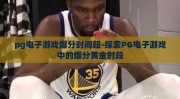 pg电子游戏爆分时间段-探索PG电子游戏中的爆分黄金时段