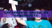 世界杯竞猜如何参与的-世界杯竞猜，解锁足球盛宴的趣味新方式