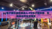 pg电子模拟器在线进入-PG电子模拟器，在线体验的全新维度