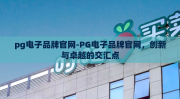 pg电子品牌官网-PG电子品牌官网，创新与卓越的交汇点