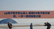 pg电子官方怎么进入-解锁PG电子官方体验，一步一景的探索之旅