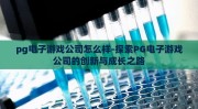 pg电子游戏公司怎么样-探索PG电子游戏公司的创新与成长之路