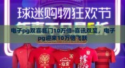 电子pg双喜临门10万倍-喜讯双至，电子pg迎来10万倍飞跃