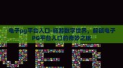 电子pg平台入口-畅游数字世界，解锁电子PG平台入口的奇妙之旅