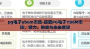 pg电子yb6m市场-探索PG电子YB6M市场，潜力、挑战与未来展望