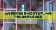 pg电子模拟器免费-畅游数字世界，PG电子模拟器免费体验的乐趣