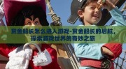 赏金船长怎么进入游戏-赏金船长的启航，探索游戏世界的奇妙之旅