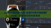 pg电子模拟器ios版-探索PG电子模拟器iOS版，重塑移动娱乐的未来