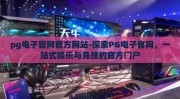 pg电子官网官方网站-探索PG电子官网，一站式娱乐与竞技的官方门户