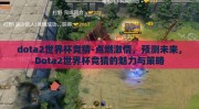 dota2世界杯竞猜-点燃激情，预测未来，Dota2世界杯竞猜的魅力与策略