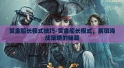 赏金船长模式技巧-赏金船长模式，解锁海战策略的秘籍