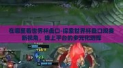 在哪里看世界杯盘口-探索世界杯盘口观赛新视角，线上平台的多元化选择