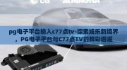 pg电子平台输入c77点tv-探索娱乐新境界，PG电子平台与C77点TV的精彩邂逅
