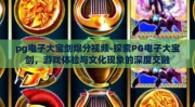 pg电子大宝剑爆分视频-探索PG电子大宝剑，游戏体验与文化现象的深度交融