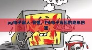 pg电子害人-警惕，PG电子背后的隐形伤害
