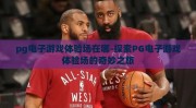 pg电子游戏体验场在哪-探索PG电子游戏体验场的奇妙之旅