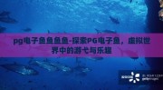 pg电子鱼鱼鱼鱼-探索PG电子鱼，虚拟世界中的游弋与乐趣