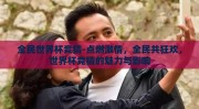 全民世界杯竞猜-点燃激情，全民共狂欢，世界杯竞猜的魅力与影响