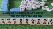 pg麻将胡了游戏试玩-试玩PG麻将胡了，一场传统与现代交融的娱乐盛宴