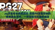 pg赏金船长免费游戏-探索PG赏金船长的免费游戏世界，一场冒险与乐趣的盛宴