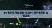 pg电子视频在哪看-探索PG电子视频的观看途径