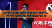 pg电子竞技俱乐部微博-探秘电竞新势力，PG电子竞技俱乐部微博的崛起与影响