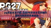 pg赏金女王下载-探索PG赏金女王的魅力，游戏与挑战的完美融合