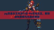 pg赏金女王玩法介绍-PG赏金女王，解锁游戏策略与乐趣的秘籍