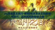 pg赏金女王技巧-探索PG赏金女王的策略与技巧，迈向胜利的智慧之路