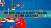 微博世界杯竞猜互动-微博世界杯竞猜互动，社交媒体上的足球盛宴