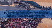 pg电子模拟器免费-探索PG电子模拟器的免费魅力，虚拟游戏世界的无限可能
