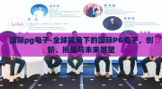 国际pg电子-全球视角下的国际PG电子，创新、挑战与未来展望