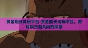 赏金船长试玩平台-赏金船长试玩平台，游戏娱乐新风尚的探索