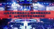 pg电子游艺网址是什么-探索网络娱乐的边界，pg电子游艺平台与网络文化