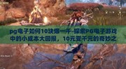 pg电子如何10块爆一千-探索PG电子游戏中的小成本大回报，10元变千元的奇妙之旅
